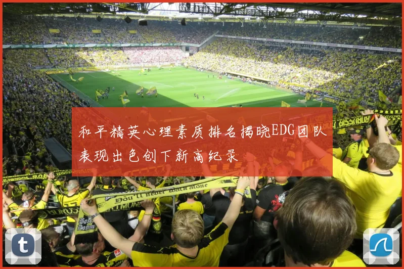 和平精英心理素质排名揭晓EDG团队表现出色创下新高纪录