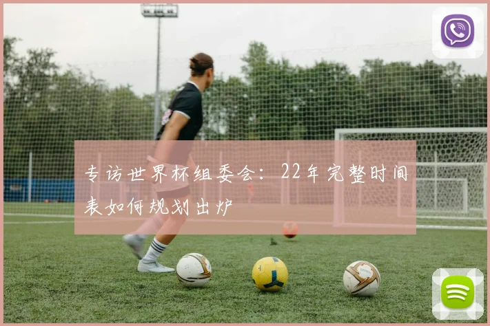 专访世界杯组委会：22年完整时间表如何规划出炉