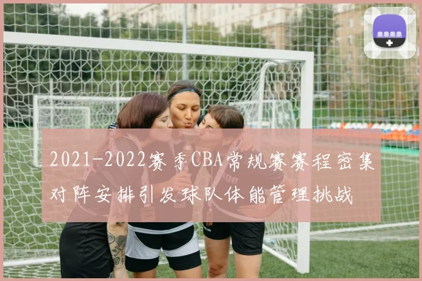 2021-2022赛季CBA常规赛赛程密集对阵安排引发球队体能管理挑战