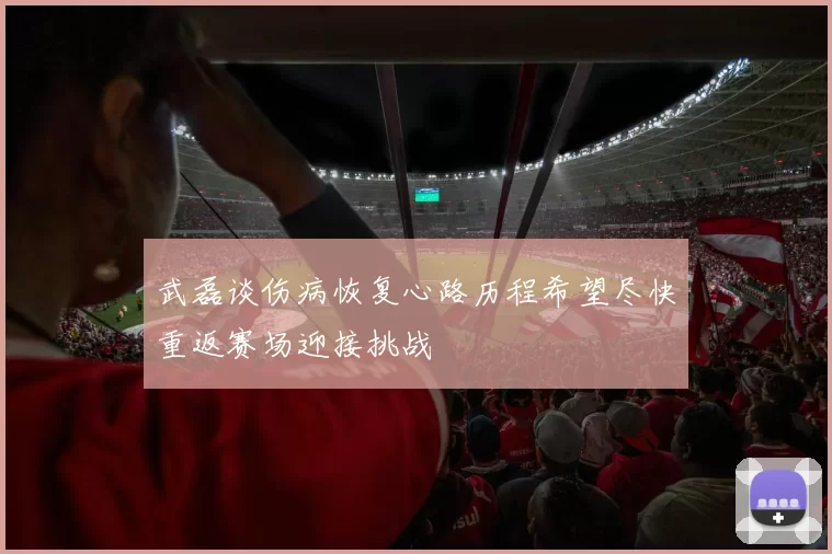武磊谈伤病恢复心路历程希望尽快重返赛场迎接挑战