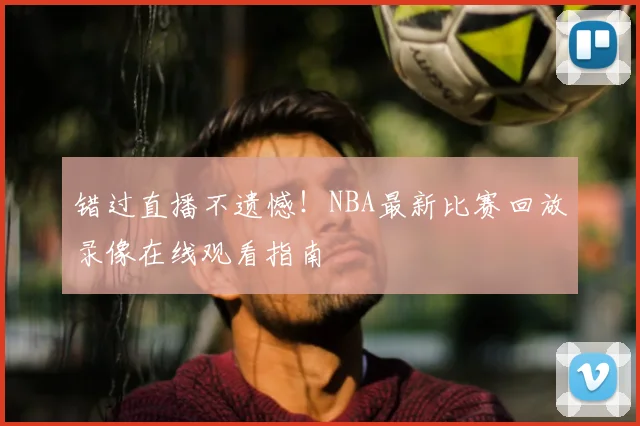 错过直播不遗憾!NBA最新比赛回放录像在线观看指南