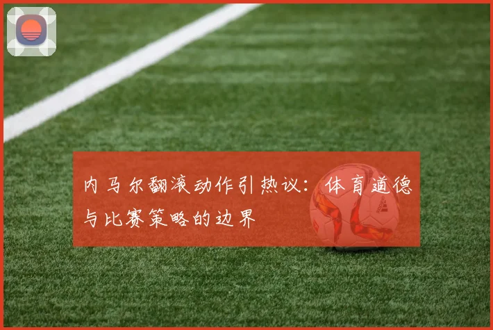 内马尔翻滚动作引热议:体育道德与比赛策略的边界