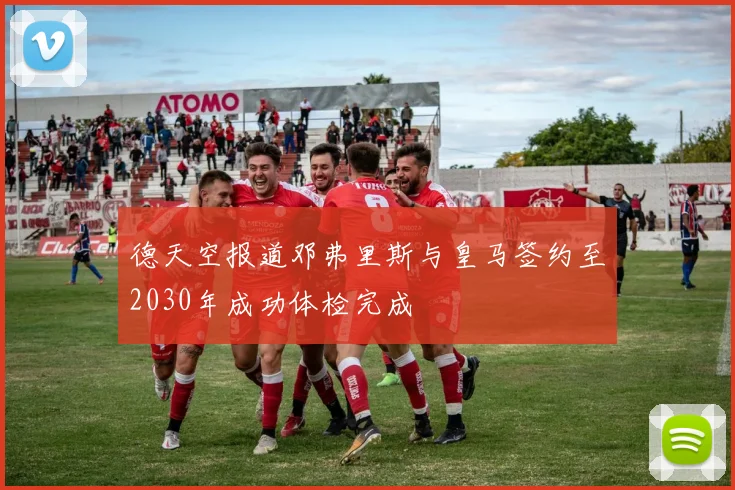 德天空报道邓弗里斯与皇马签约至2030年成功体检完成