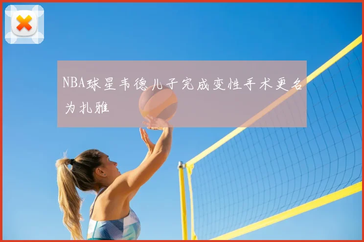 NBA球星韦德儿子完成变性手术更名为扎雅
