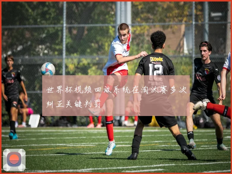 世界杯视频回放系统在淘汰赛多次纠正关键判罚