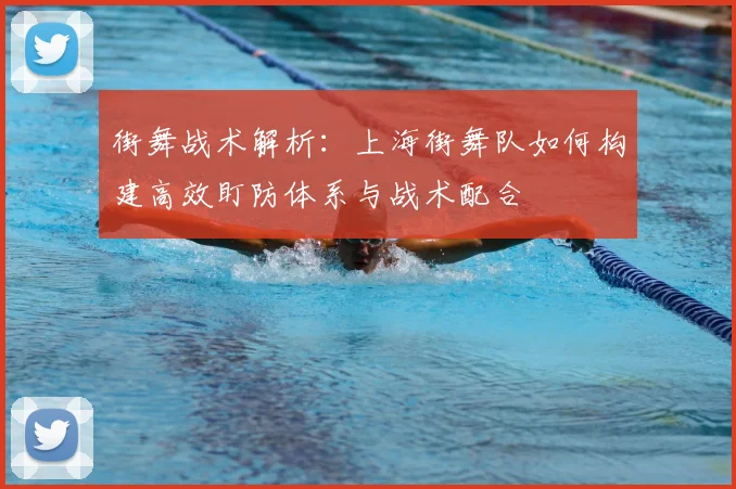 街舞战术解析：上海街舞队如何构建高效盯防体系与战术配合