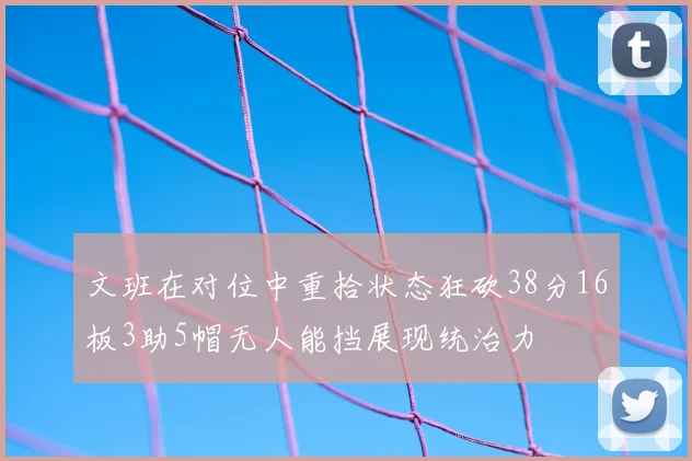 文班在对位中重拾状态狂砍38分16板3助5帽无人能挡展现统治力