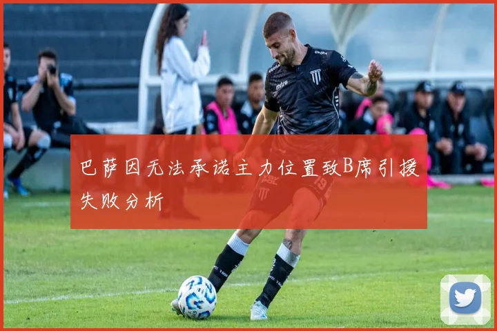 巴萨因无法承诺主力位置致B席引援失败分析