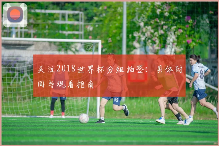 关注2018世界杯分组抽签：具体时间与观看指南