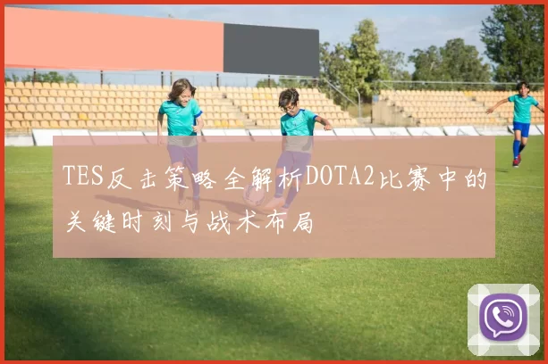 TES反击策略全解析DOTA2比赛中的关键时刻与战术布局