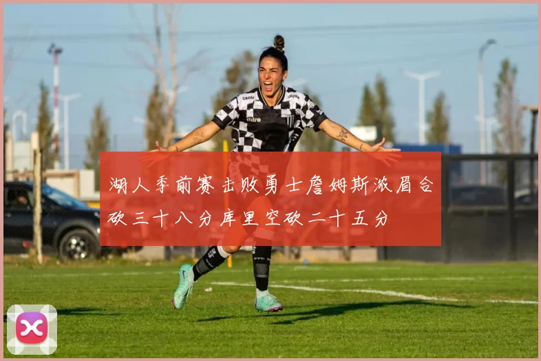 湖人季前赛击败勇士詹姆斯浓眉合砍三十八分库里空砍二十五分