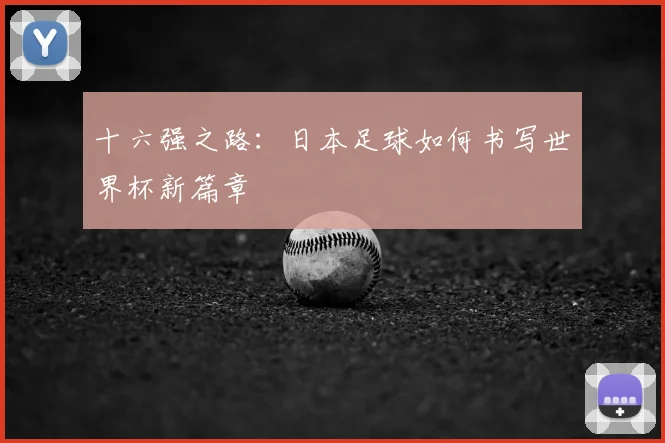 十六强之路:日本足球如何书写世界杯新篇章