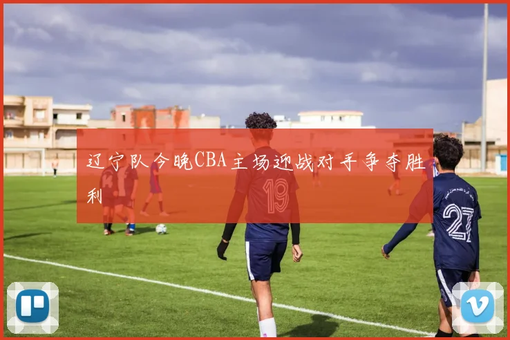辽宁队今晚CBA主场迎战对手争夺胜利