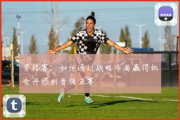 资格赛：如何通过战略布局赢得机会并顺利晋级正赛