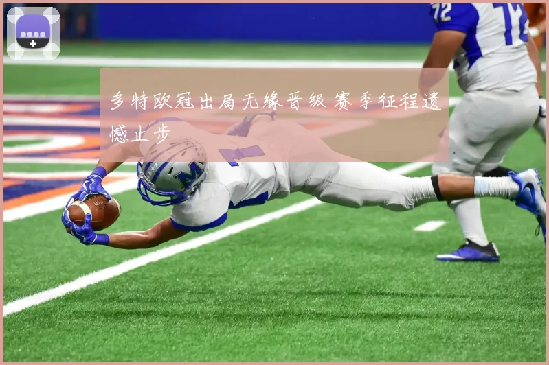 多特欧冠出局无缘晋级 赛季征程遗憾止步