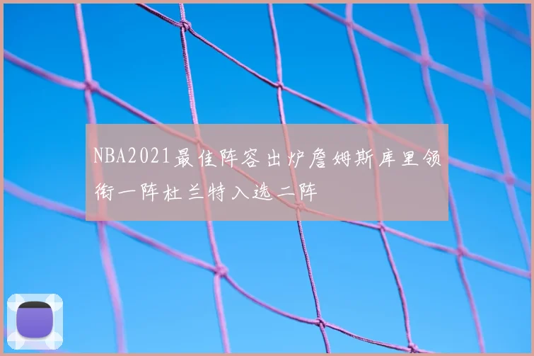 NBA2021最佳阵容出炉詹姆斯库里领衔一阵杜兰特入选二阵