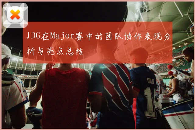 JDG在Major赛中的团队协作表现分析与亮点总结