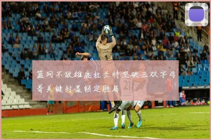 篮网不敌雄鹿杜兰特空砍三双字母哥关键封盖锁定胜局