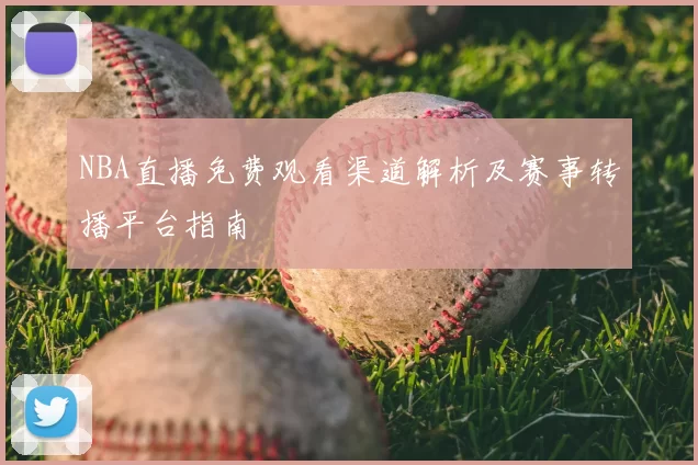 NBA直播免费观看渠道解析及赛事转播平台指南