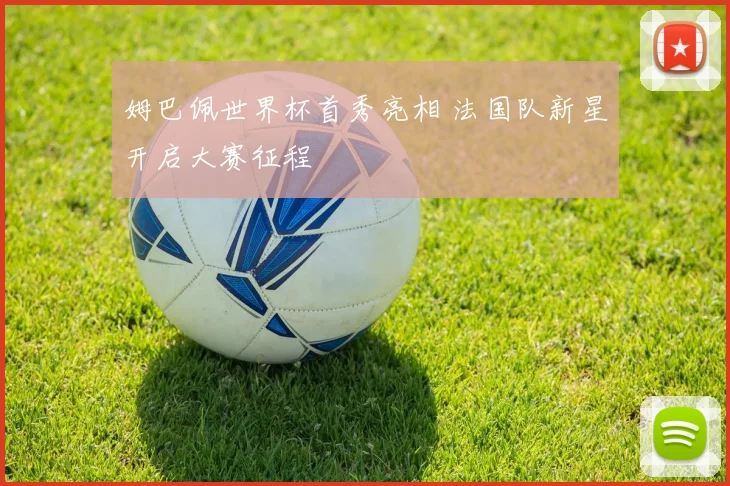 姆巴佩世界杯首秀亮相 法国队新星开启大赛征程