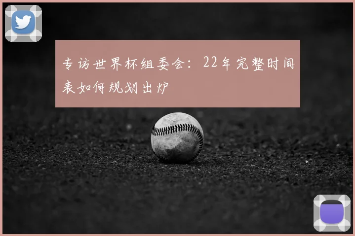专访世界杯组委会：22年完整时间表如何规划出炉