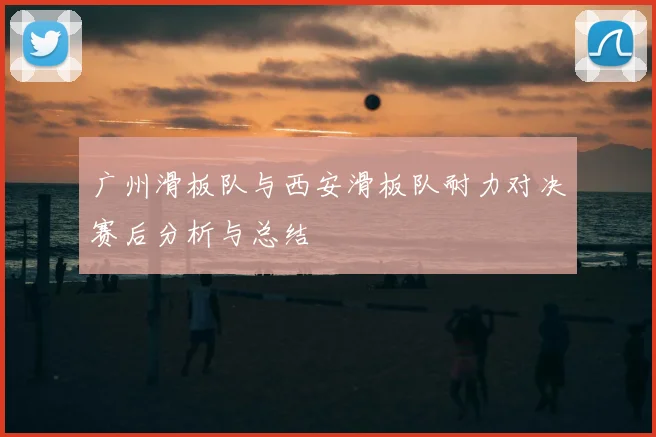 广州滑板队与西安滑板队耐力对决赛后分析与总结