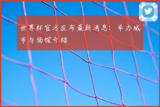 世界杯官方发布最新消息：举办城市与场馆介绍