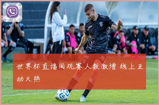 世界杯直播间观赛人数激增 线上互动火热
