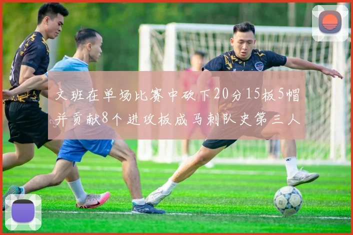 文班在单场比赛中砍下20分15板5帽并贡献8个进攻板成马刺队史第三人追平邓肯伟业