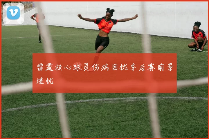 雷霆核心球员伤病困扰季后赛前景堪忧