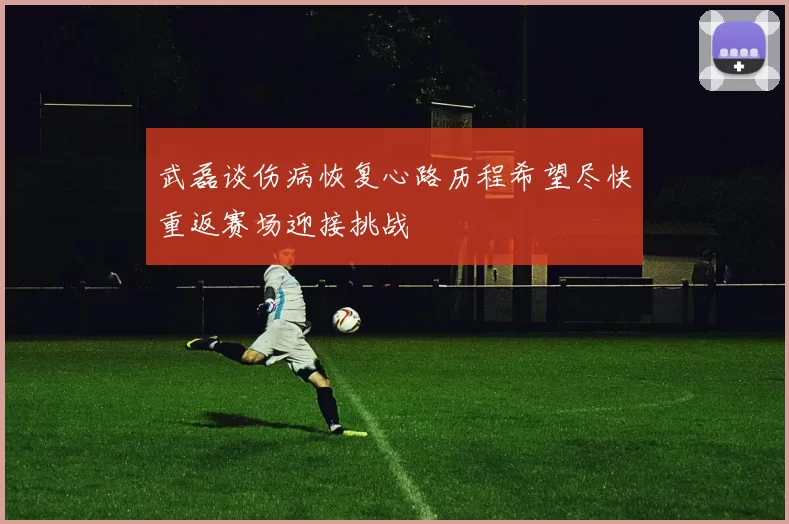 武磊谈伤病恢复心路历程希望尽快重返赛场迎接挑战