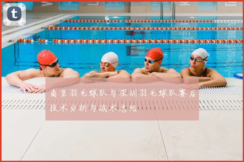 南京羽毛球队与深圳羽毛球队赛后技术分析与战术总结