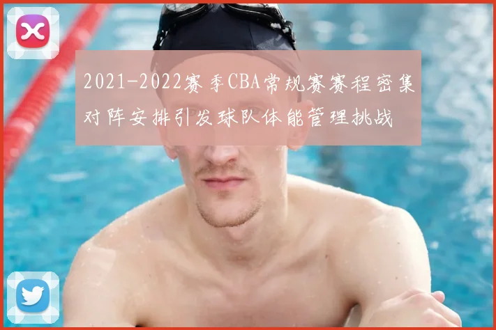 2021-2022赛季CBA常规赛赛程密集对阵安排引发球队体能管理挑战