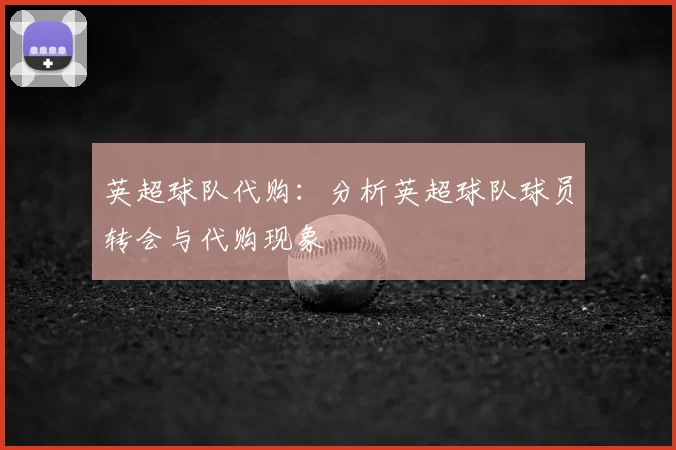 英超球队代购：分析英超球队球员转会与代购现象