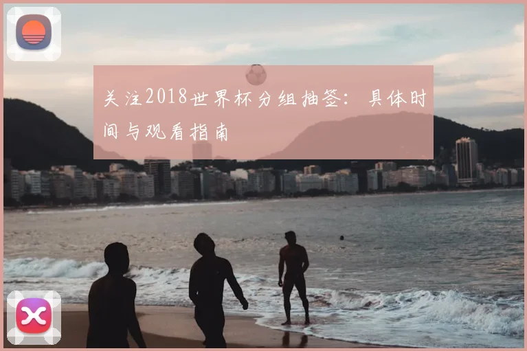 关注2018世界杯分组抽签：具体时间与观看指南