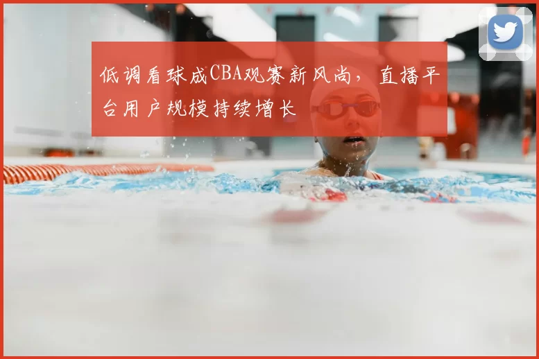 低调看球成CBA观赛新风尚，直播平台用户规模持续增长