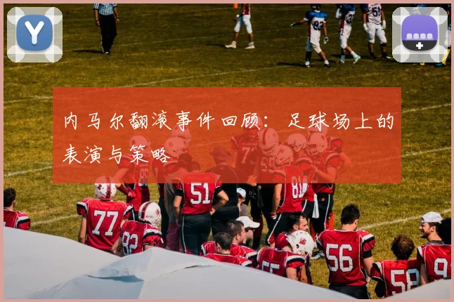 内马尔翻滚事件回顾:足球场上的表演与策略