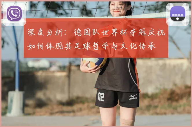 深度分析:德国队世界杯夺冠庆祝如何体现其足球哲学与文化传承