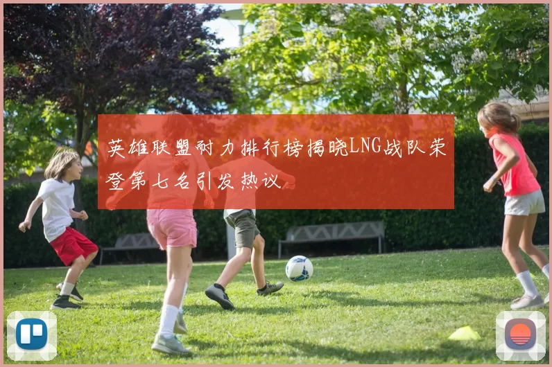 英雄联盟耐力排行榜揭晓LNG战队荣登第七名引发热议