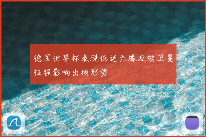 德国世界杯表现低迷无缘延续卫冕征程影响出线形势