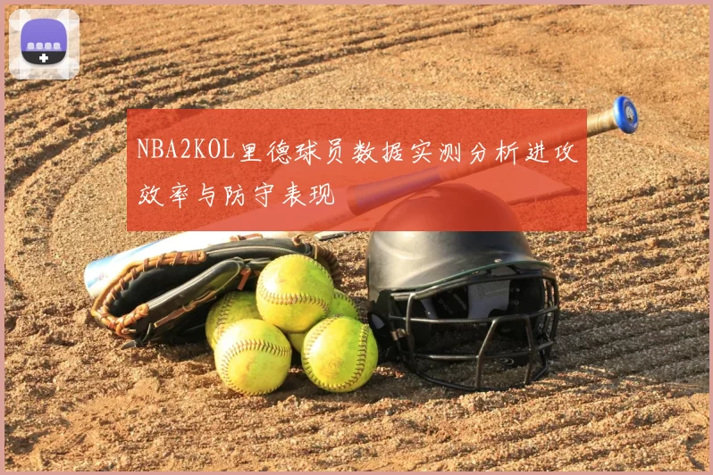 NBA2KOL里德球员数据实测分析进攻效率与防守表现
