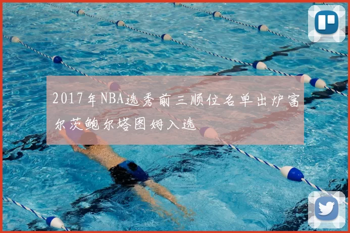 2017年NBA选秀前三顺位名单出炉富尔茨鲍尔塔图姆入选