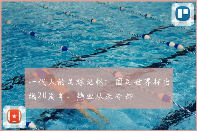 一代人的足球记忆：国足世界杯出线20周年，热血从未冷却
