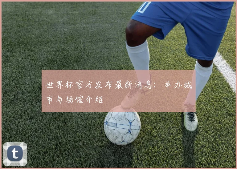 世界杯官方发布最新消息:举办城市与场馆介绍