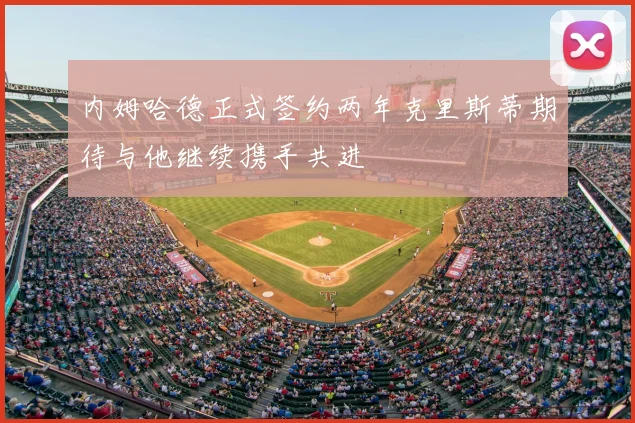 内姆哈德正式签约两年克里斯蒂期待与他继续携手共进