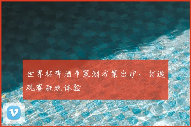 世界杯啤酒节策划方案出炉,打造观赛狂欢体验