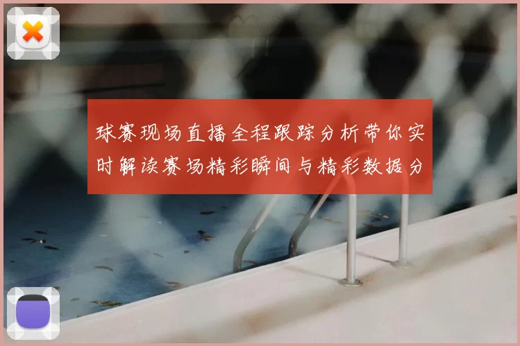 球赛现场直播全程跟踪分析带你实时解读赛场精彩瞬间与精彩数据分析