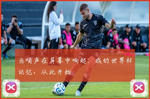 当哨声在屏幕中响起：我的世界杯记忆，从此开始