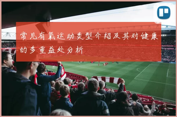 常见有氧运动类型介绍及其对健康的多重益处分析