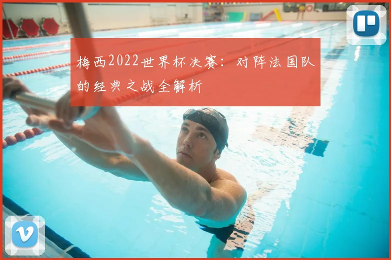 梅西2022世界杯决赛:对阵法国队的经典之战全解析
